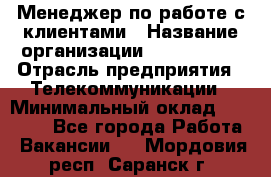 Менеджер по работе с клиентами › Название организации ­ Neo sites › Отрасль предприятия ­ Телекоммуникации › Минимальный оклад ­ 35 000 - Все города Работа » Вакансии   . Мордовия респ.,Саранск г.